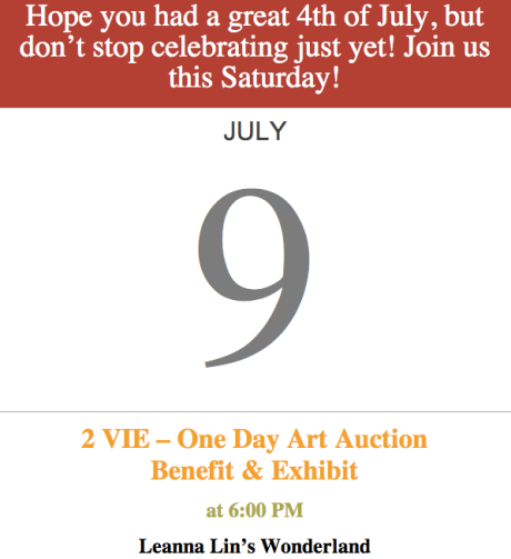 Hope you had a great 4th of July, but don’t stop celebrating just yet! Join us this Saturday!  JULY 9 2 VIE – One Day Art Auction  Benefit & Exhibit  at 6:00 PM  Leanna Lin’s Wonderland  5024 Eagle Rock Blvd. Los Angeles, CA 90041 